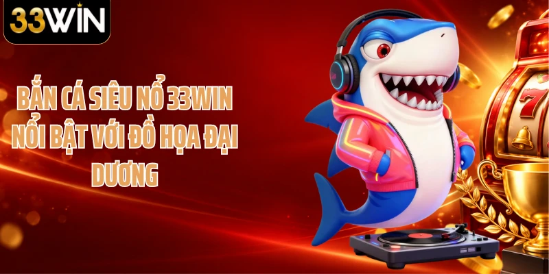 Bắn cá Siêu Nổ 33WIN nổi bật với đồ họa đại dương
