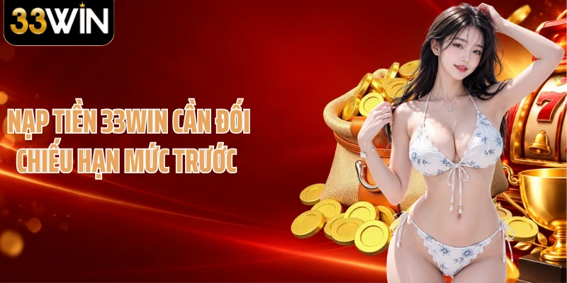 Nạp tiền 33WIN cần đối chiếu hạn mức trước